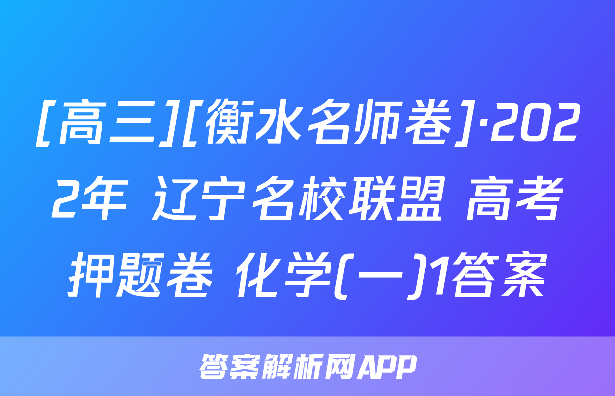 [高三][衡水名师卷]·2022年 辽宁名校联盟 高考押题卷 化学(一)1答案