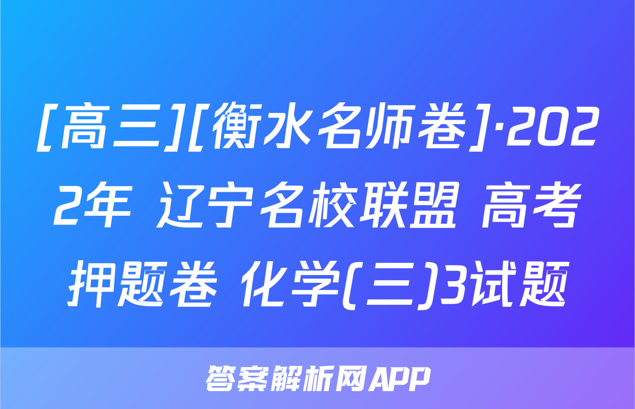 [高三][衡水名师卷]·2022年 辽宁名校联盟 高考押题卷 化学(三)3试题