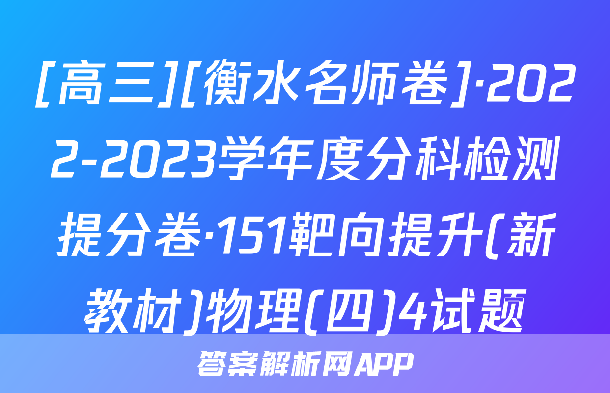 [高三][衡水名师卷]·2022-2023学年度分科检测提分卷·151靶向提升(新教材)物理(四)4试题
