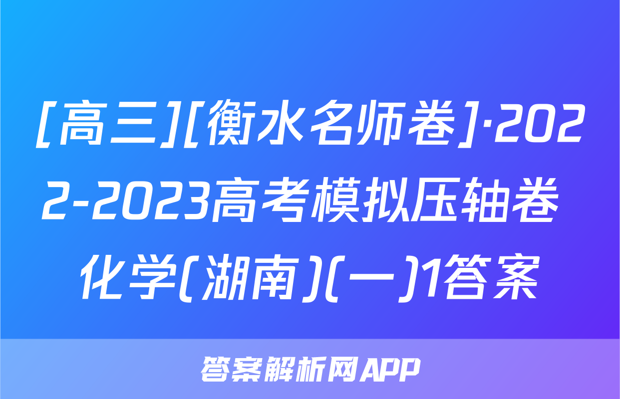 [高三][衡水名师卷]·2022-2023高考模拟压轴卷 化学(湖南)(一)1答案