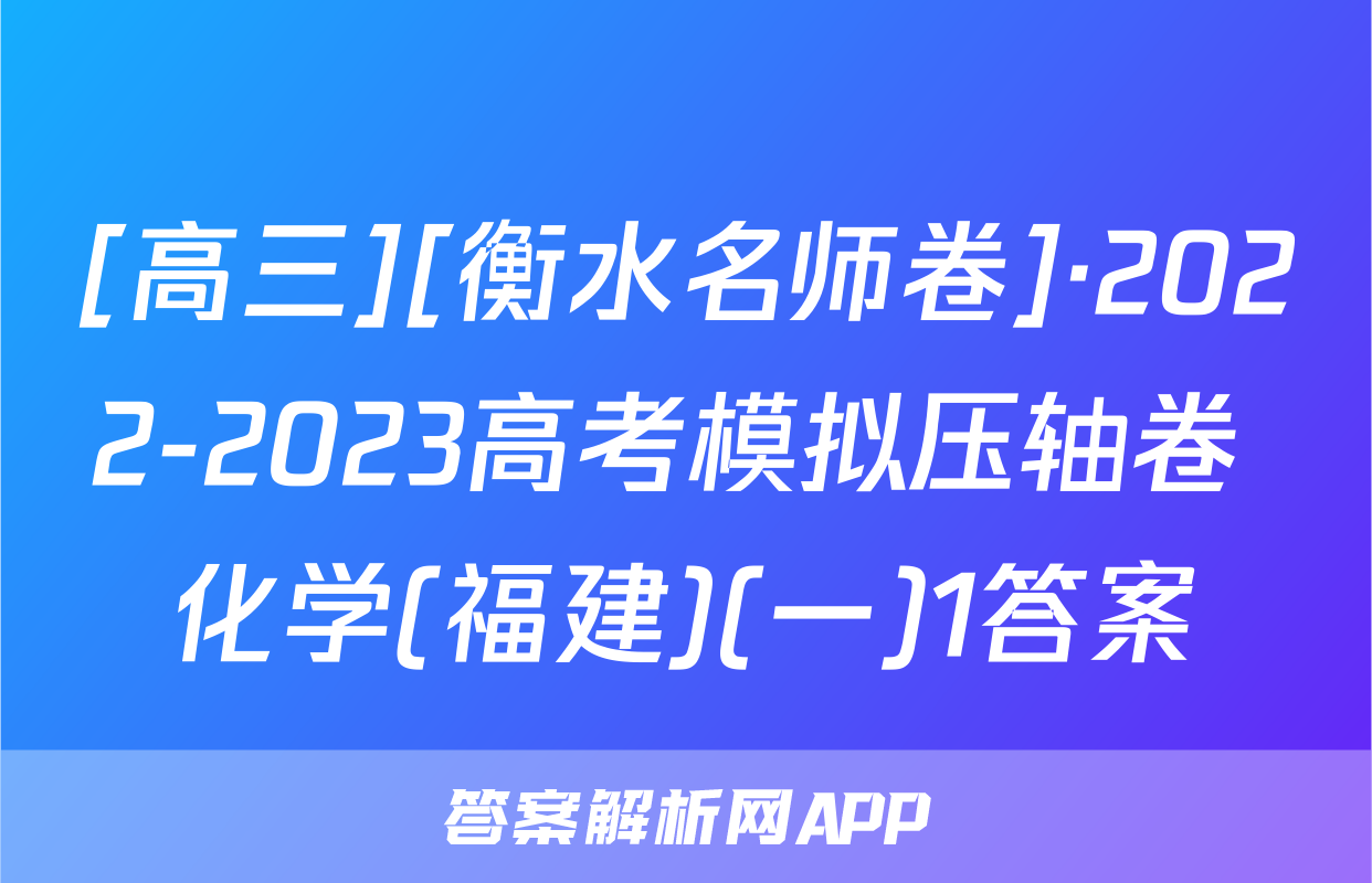[高三][衡水名师卷]·2022-2023高考模拟压轴卷 化学(福建)(一)1答案