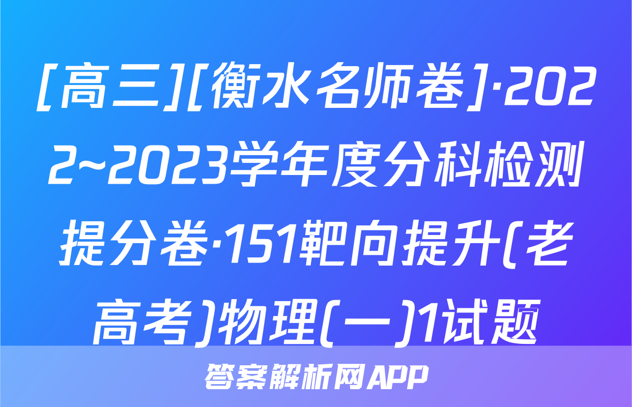 [高三][衡水名师卷]·2022~2023学年度分科检测提分卷·151靶向提升(老高考)物理(一)1试题