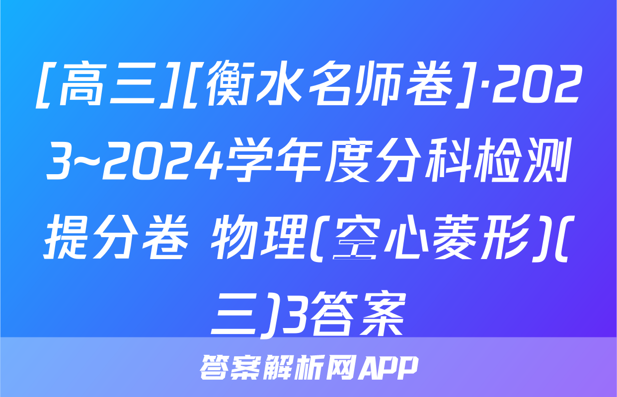 [高三][衡水名师卷]·2023~2024学年度分科检测提分卷 物理(空心菱形)(三)3答案