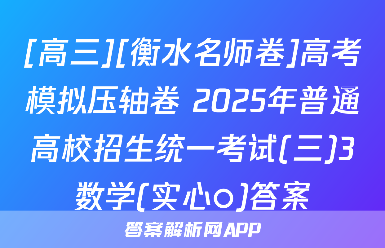 [高三][衡水名师卷]高考模拟压轴卷 2025年普通高校招生统一考试(三)3数学(实心○)答案