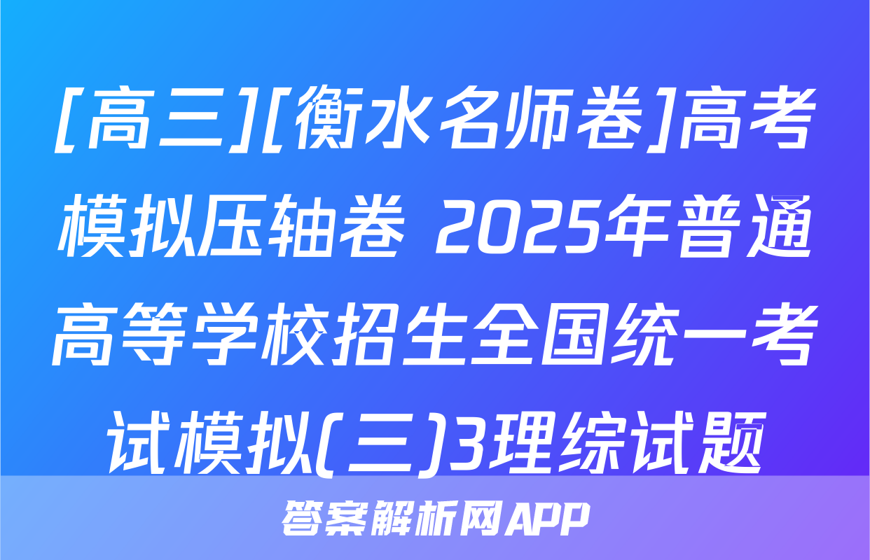 [高三][衡水名师卷]高考模拟压轴卷 2025年普通高等学校招生全国统一考试模拟(三)3理综试题
