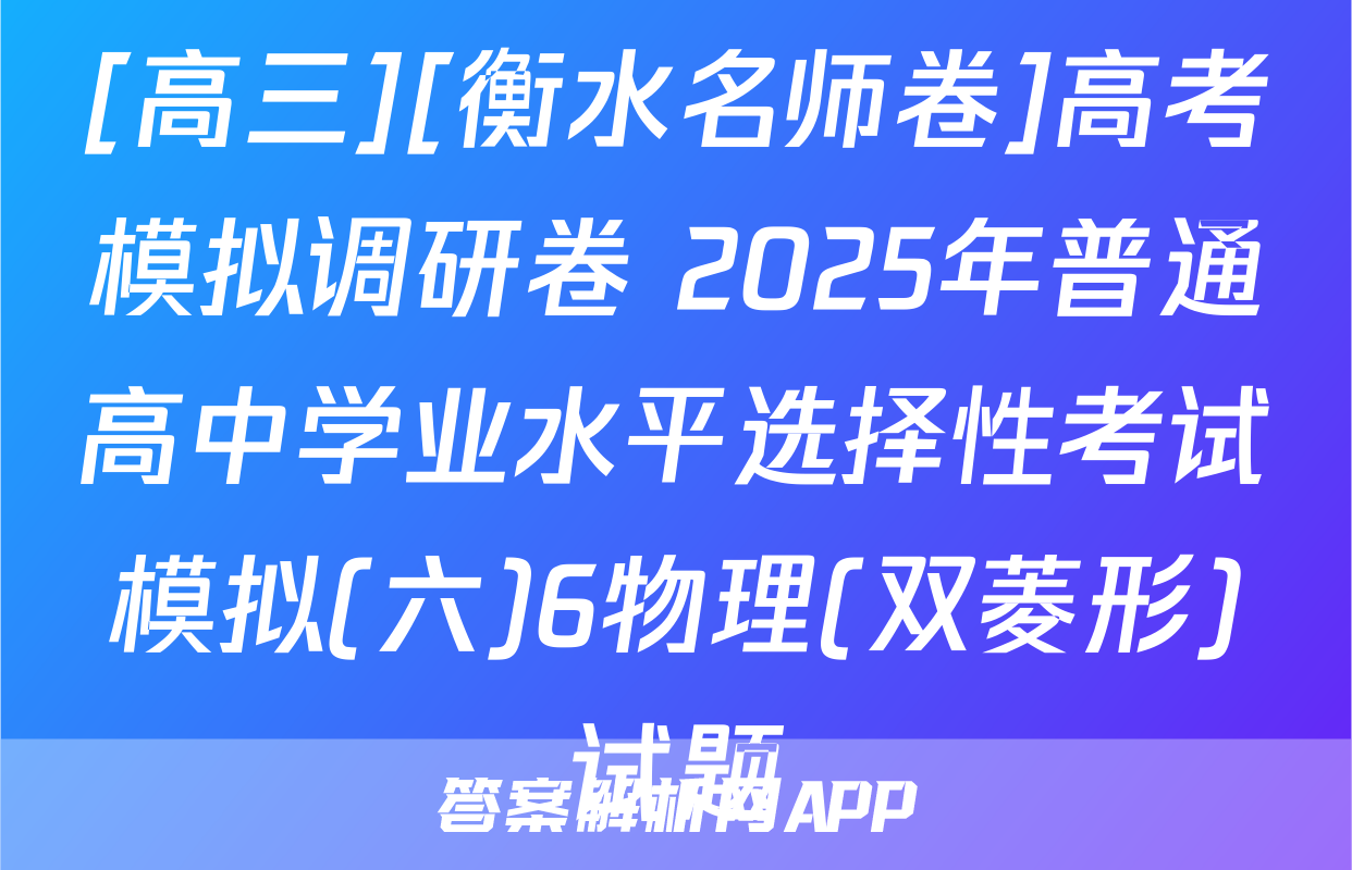 [高三][衡水名师卷]高考模拟调研卷 2025年普通高中学业水平选择性考试模拟(六)6物理(双菱形)试题