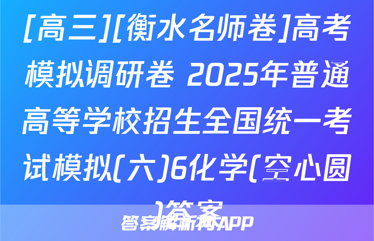 [高三][衡水名师卷]高考模拟调研卷 2025年普通高等学校招生全国统一考试模拟(六)6化学(空心圆)答案