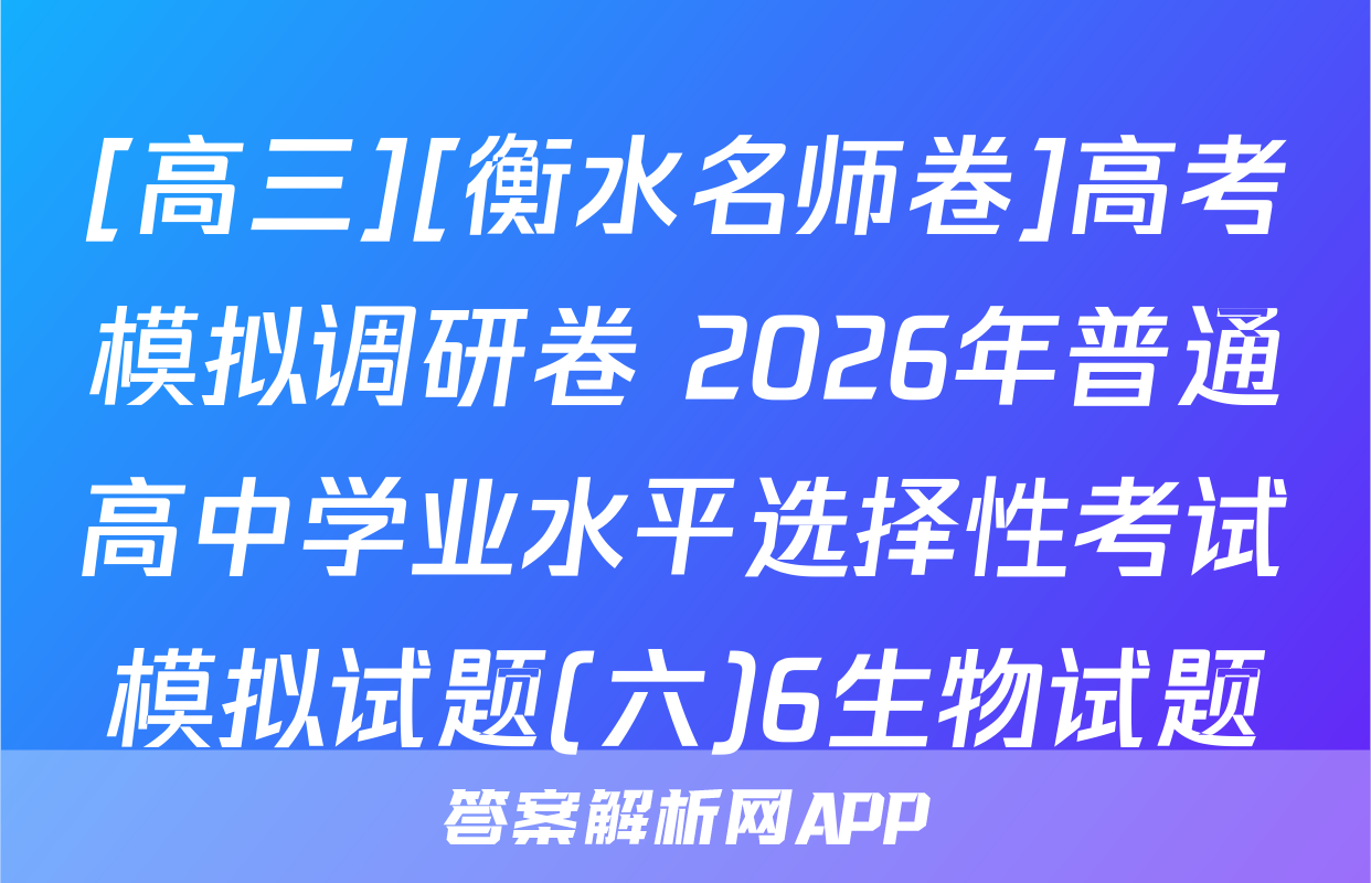 [高三][衡水名师卷]高考模拟调研卷 2026年普通高中学业水平选择性考试模拟试题(六)6生物试题