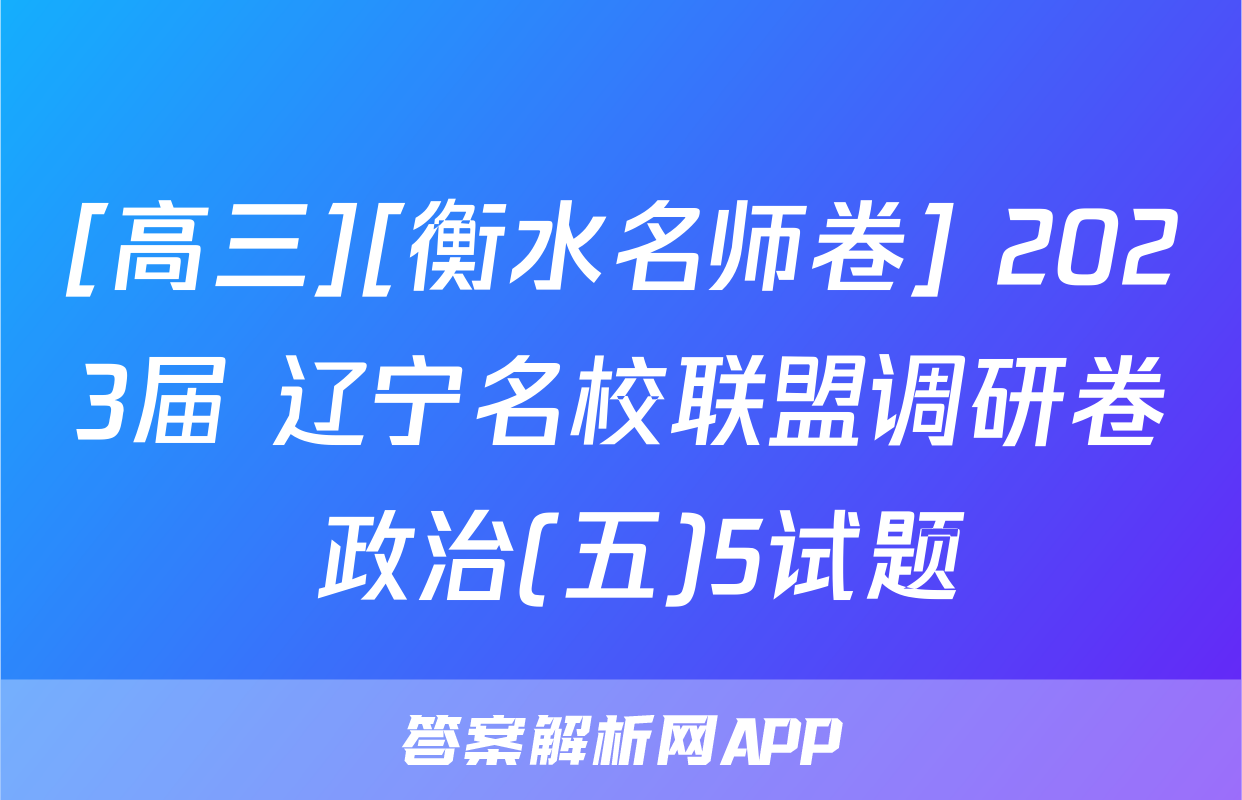 [高三][衡水名师卷] 2023届 辽宁名校联盟调研卷 政治(五)5试题