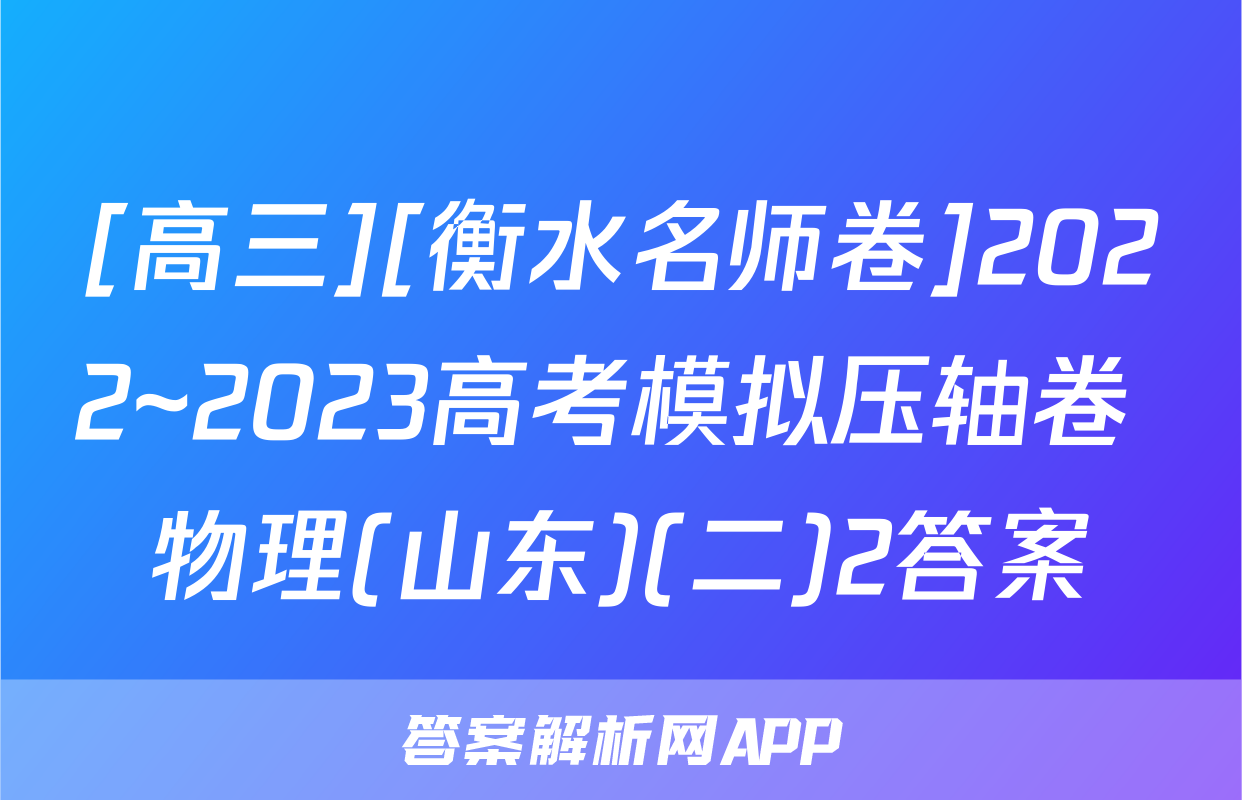 [高三][衡水名师卷]2022~2023高考模拟压轴卷 物理(山东)(二)2答案