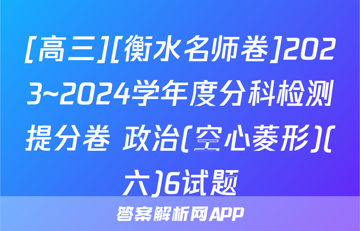 [高三][衡水名师卷]2023~2024学年度分科检测提分卷 政治(空心菱形)(六)6试题