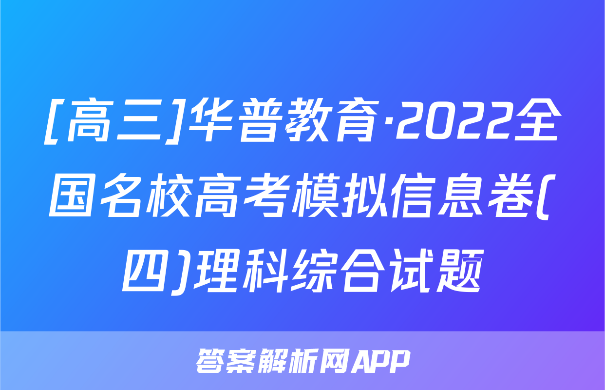 [高三]华普教育·2022全国名校高考模拟信息卷(四)理科综合试题