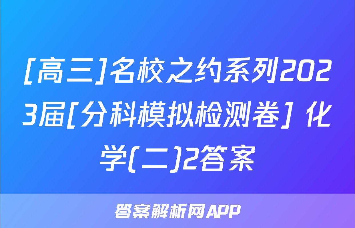 [高三]名校之约系列2023届[分科模拟检测卷] 化学(二)2答案