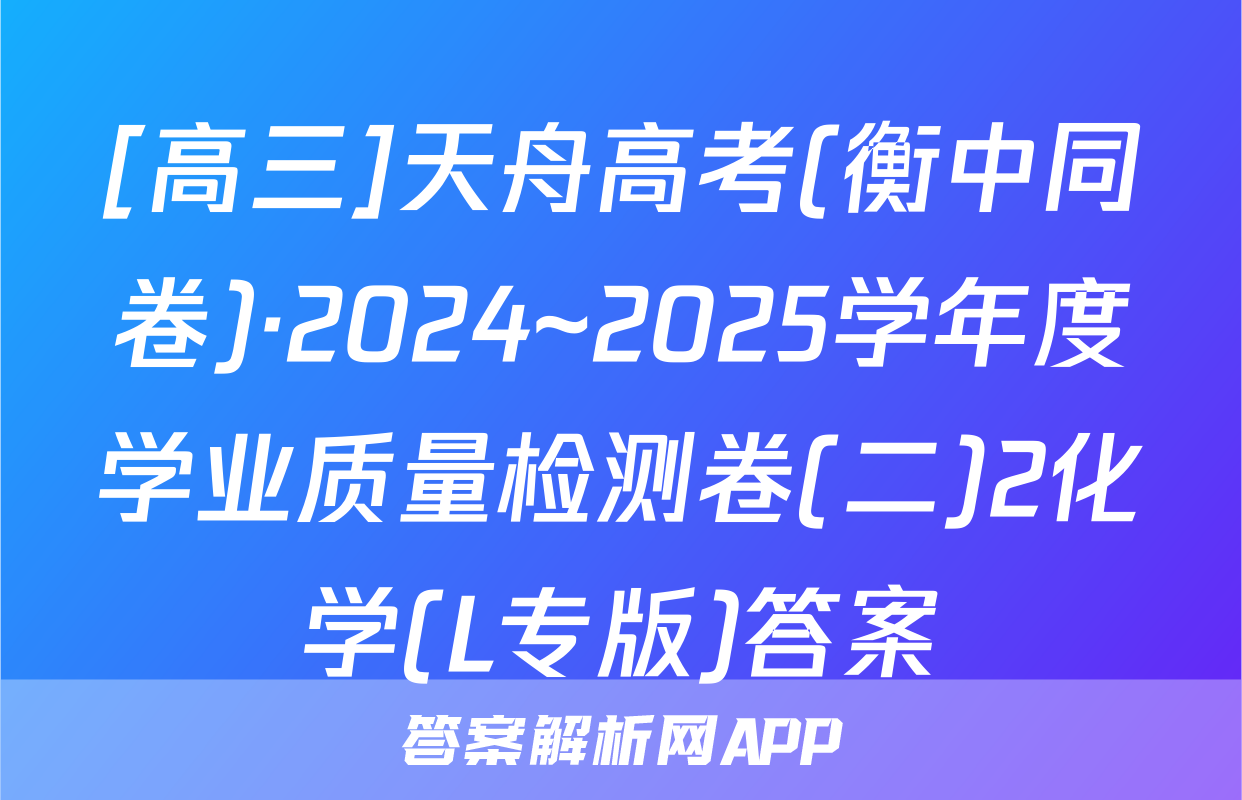 [高三]天舟高考(衡中同卷)·2024~2025学年度学业质量检测卷(二)2化学(L专版)答案