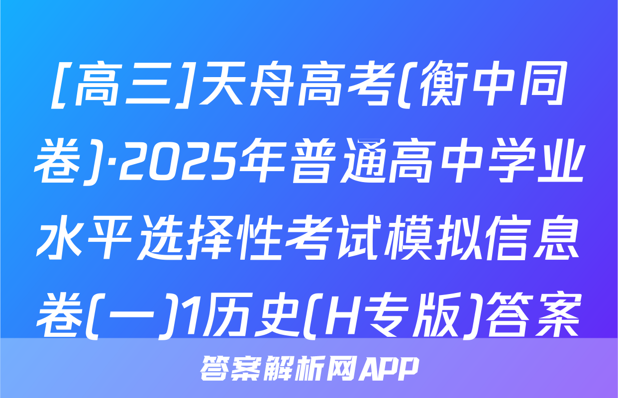 [高三]天舟高考(衡中同卷)·2025年普通高中学业水平选择性考试模拟信息卷(一)1历史(H专版)答案