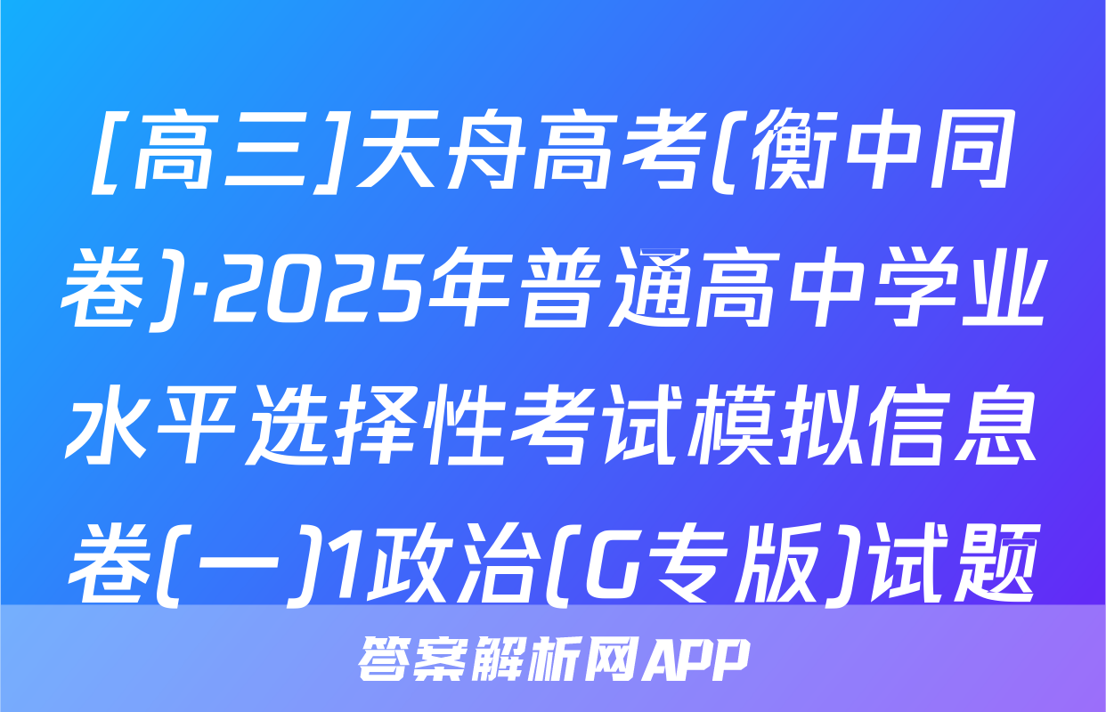 [高三]天舟高考(衡中同卷)·2025年普通高中学业水平选择性考试模拟信息卷(一)1政治(G专版)试题