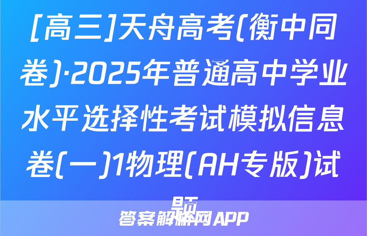 [高三]天舟高考(衡中同卷)·2025年普通高中学业水平选择性考试模拟信息卷(一)1物理(AH专版)试题