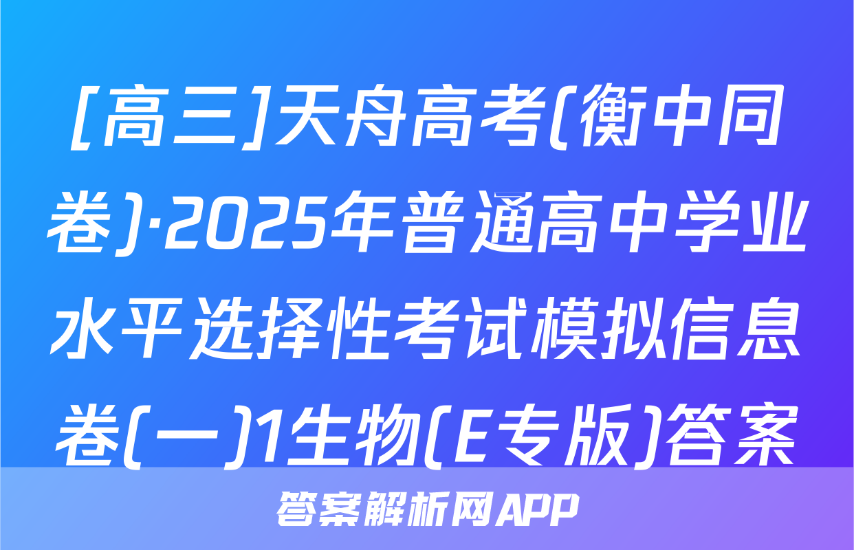 [高三]天舟高考(衡中同卷)·2025年普通高中学业水平选择性考试模拟信息卷(一)1生物(E专版)答案