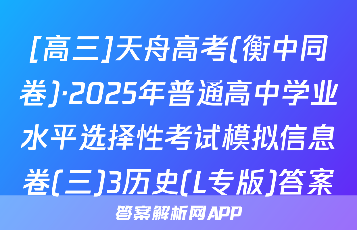 [高三]天舟高考(衡中同卷)·2025年普通高中学业水平选择性考试模拟信息卷(三)3历史(L专版)答案
