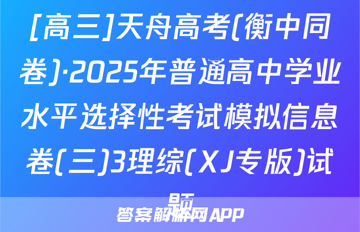 [高三]天舟高考(衡中同卷)·2025年普通高中学业水平选择性考试模拟信息卷(三)3理综(XJ专版)试题