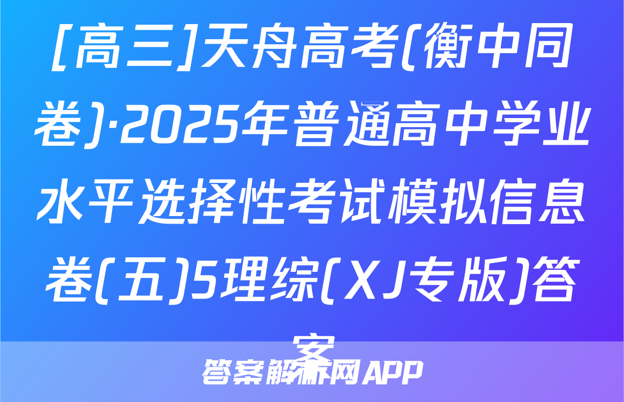[高三]天舟高考(衡中同卷)·2025年普通高中学业水平选择性考试模拟信息卷(五)5理综(XJ专版)答案