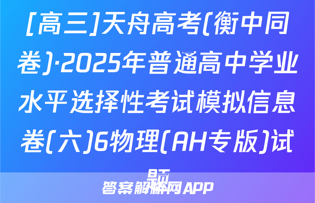 [高三]天舟高考(衡中同卷)·2025年普通高中学业水平选择性考试模拟信息卷(六)6物理(AH专版)试题