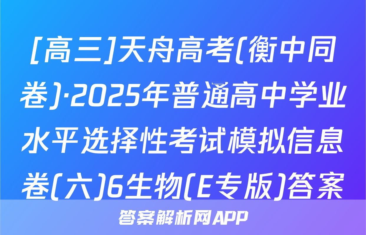 [高三]天舟高考(衡中同卷)·2025年普通高中学业水平选择性考试模拟信息卷(六)6生物(E专版)答案