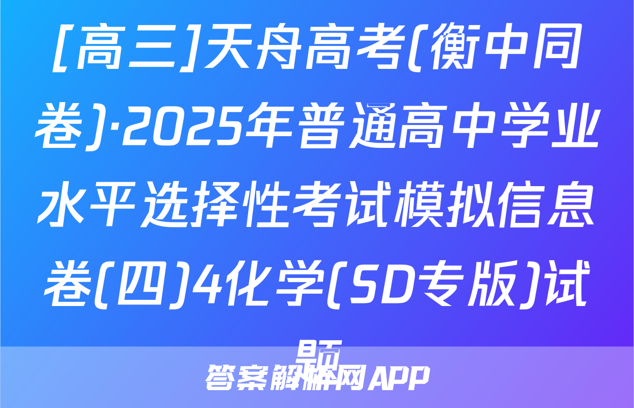 [高三]天舟高考(衡中同卷)·2025年普通高中学业水平选择性考试模拟信息卷(四)4化学(SD专版)试题