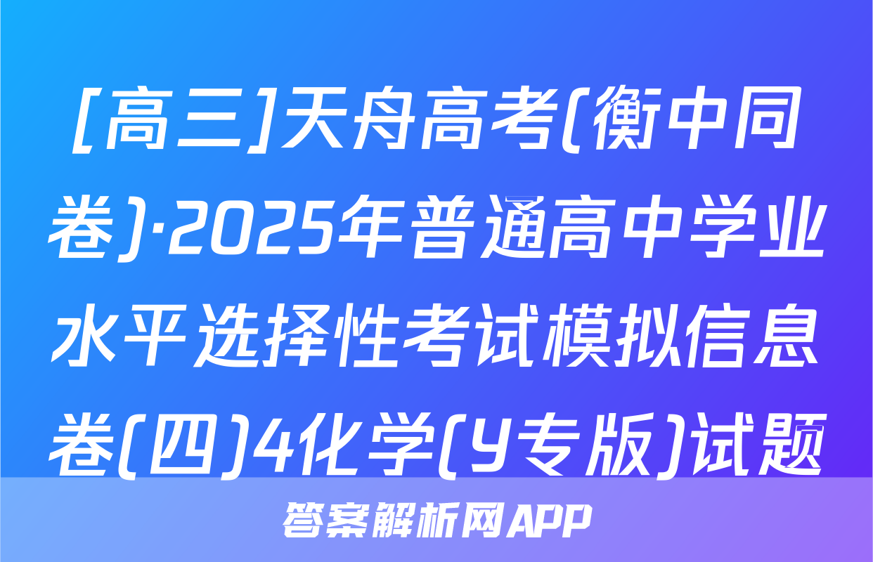 [高三]天舟高考(衡中同卷)·2025年普通高中学业水平选择性考试模拟信息卷(四)4化学(Y专版)试题