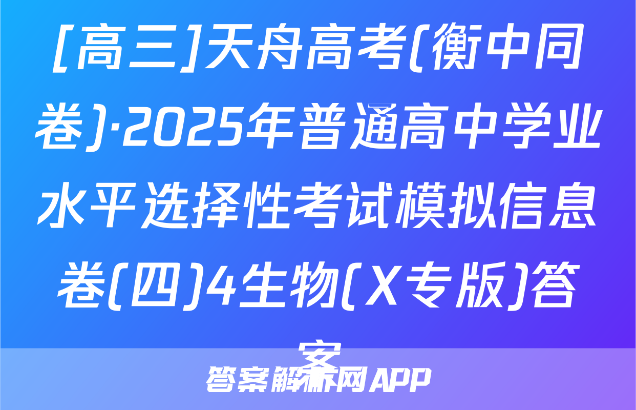 [高三]天舟高考(衡中同卷)·2025年普通高中学业水平选择性考试模拟信息卷(四)4生物(X专版)答案
