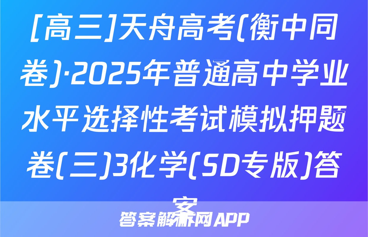 [高三]天舟高考(衡中同卷)·2025年普通高中学业水平选择性考试模拟押题卷(三)3化学(SD专版)答案