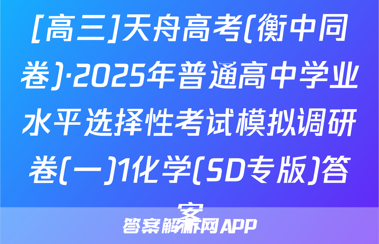 [高三]天舟高考(衡中同卷)·2025年普通高中学业水平选择性考试模拟调研卷(一)1化学(SD专版)答案