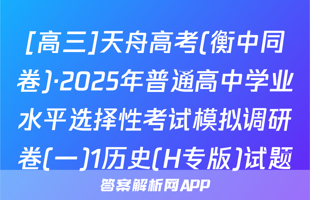 [高三]天舟高考(衡中同卷)·2025年普通高中学业水平选择性考试模拟调研卷(一)1历史(H专版)试题