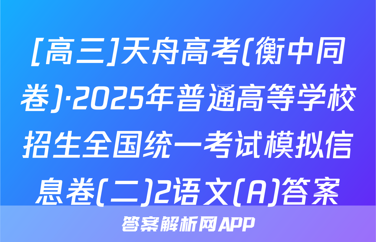 [高三]天舟高考(衡中同卷)·2025年普通高等学校招生全国统一考试模拟信息卷(二)2语文(A)答案