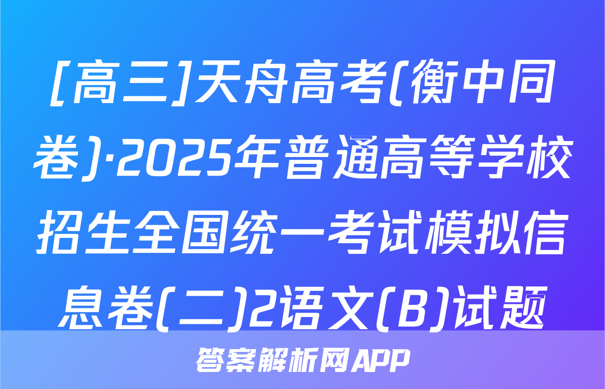 [高三]天舟高考(衡中同卷)·2025年普通高等学校招生全国统一考试模拟信息卷(二)2语文(B)试题
