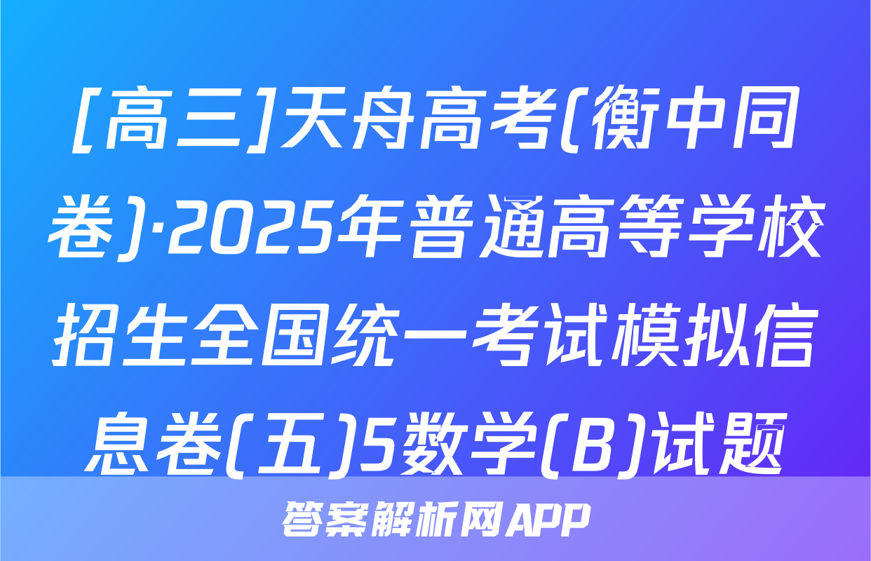 [高三]天舟高考(衡中同卷)·2025年普通高等学校招生全国统一考试模拟信息卷(五)5数学(B)试题