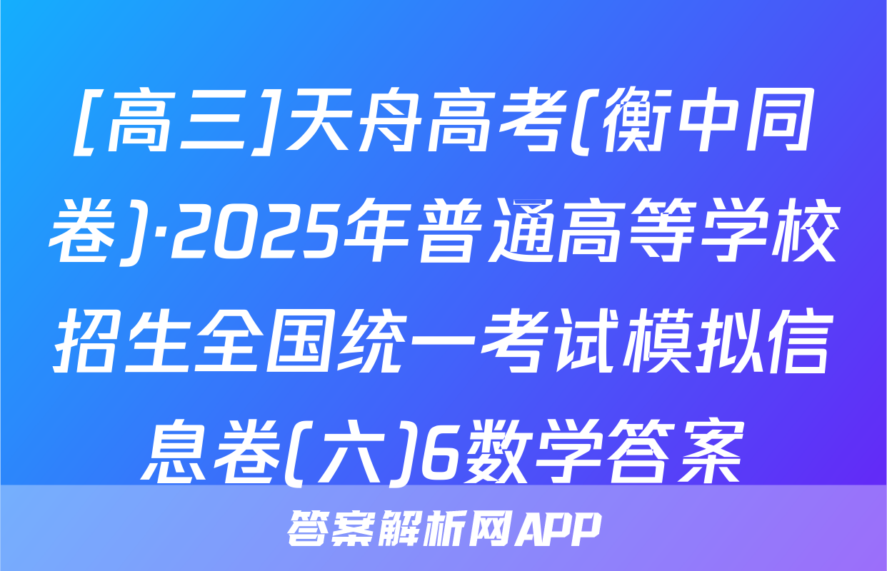 [高三]天舟高考(衡中同卷)·2025年普通高等学校招生全国统一考试模拟信息卷(六)6数学答案