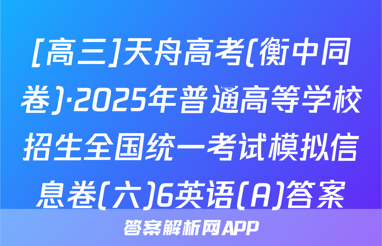 [高三]天舟高考(衡中同卷)·2025年普通高等学校招生全国统一考试模拟信息卷(六)6英语(A)答案