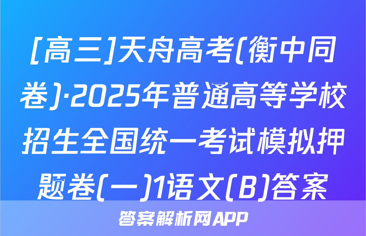 [高三]天舟高考(衡中同卷)·2025年普通高等学校招生全国统一考试模拟押题卷(一)1语文(B)答案