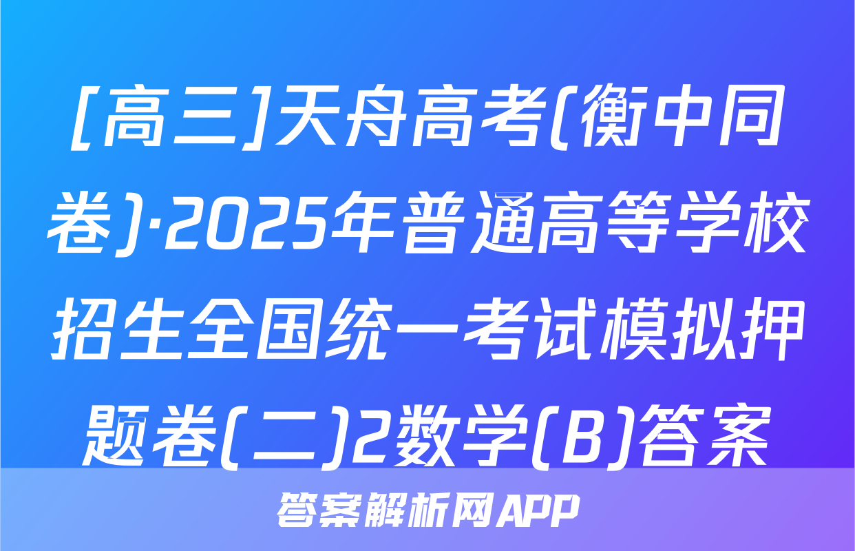 [高三]天舟高考(衡中同卷)·2025年普通高等学校招生全国统一考试模拟押题卷(二)2数学(B)答案