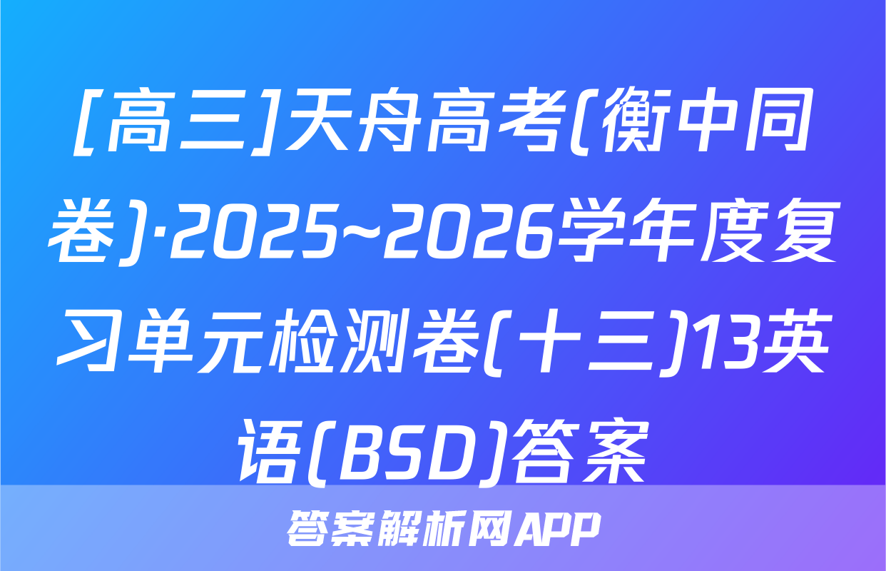 [高三]天舟高考(衡中同卷)·2025~2026学年度复习单元检测卷(十三)13英语(BSD)答案