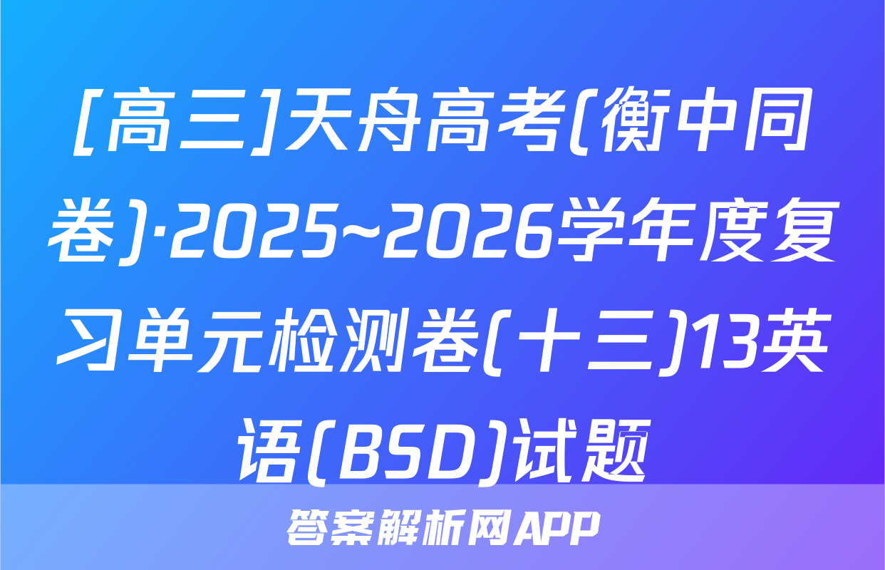 [高三]天舟高考(衡中同卷)·2025~2026学年度复习单元检测卷(十三)13英语(BSD)试题