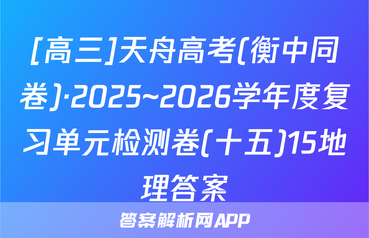 [高三]天舟高考(衡中同卷)·2025~2026学年度复习单元检测卷(十五)15地理答案