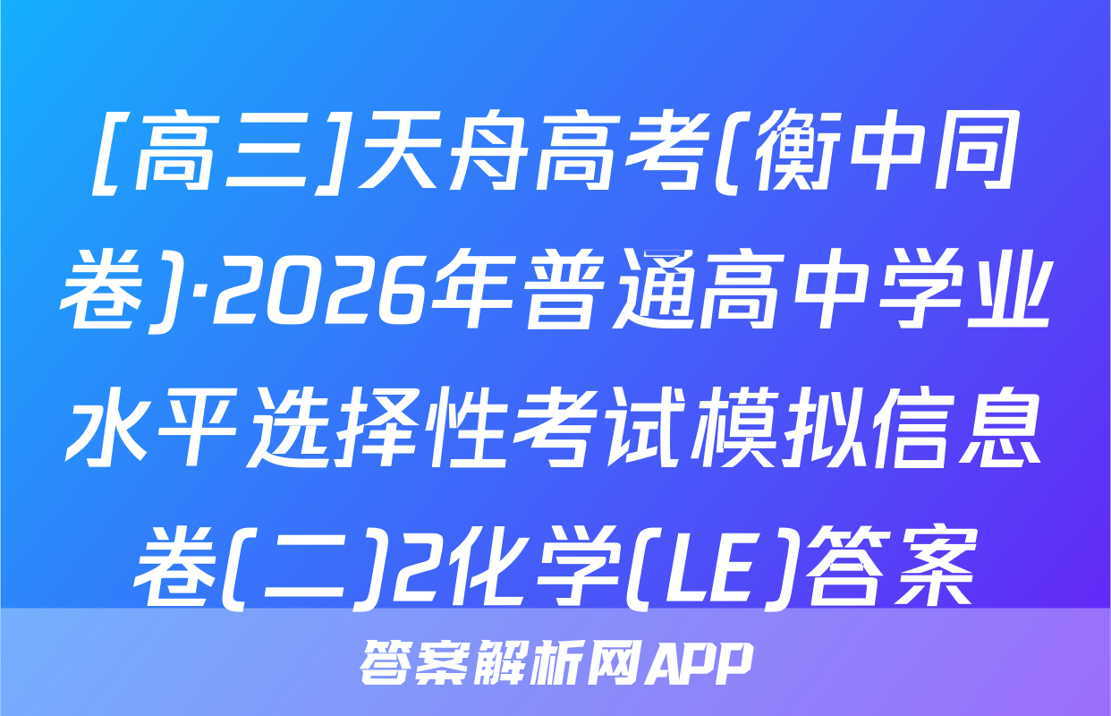 [高三]天舟高考(衡中同卷)·2026年普通高中学业水平选择性考试模拟信息卷(二)2化学(LE)答案
