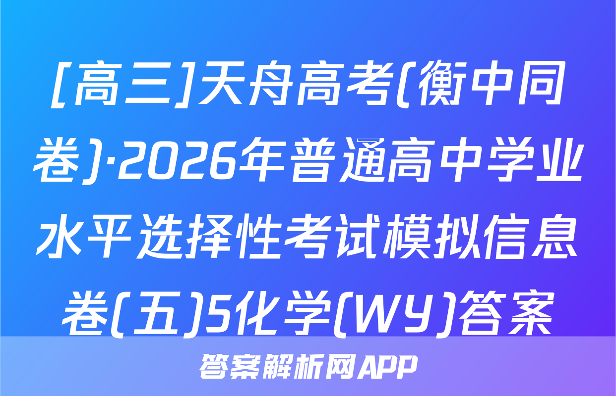 [高三]天舟高考(衡中同卷)·2026年普通高中学业水平选择性考试模拟信息卷(五)5化学(WY)答案