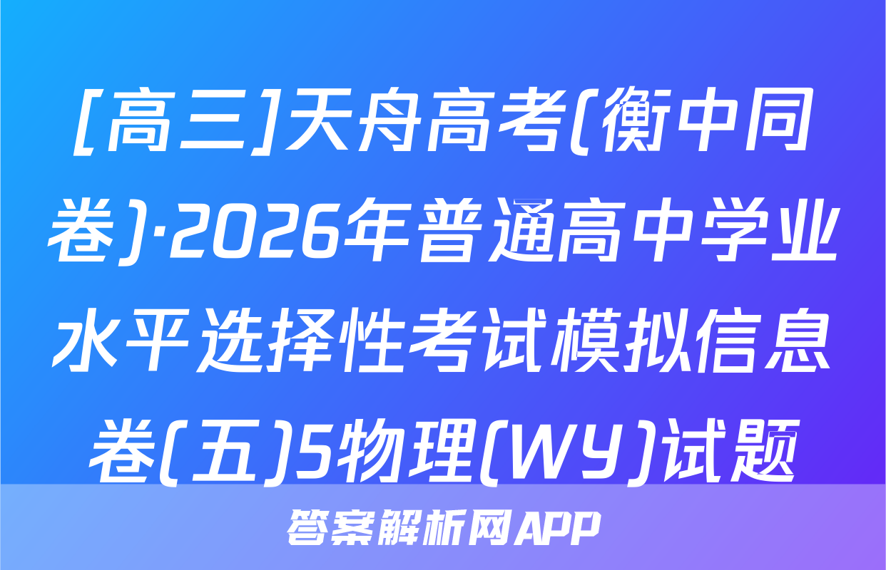 [高三]天舟高考(衡中同卷)·2026年普通高中学业水平选择性考试模拟信息卷(五)5物理(WY)试题