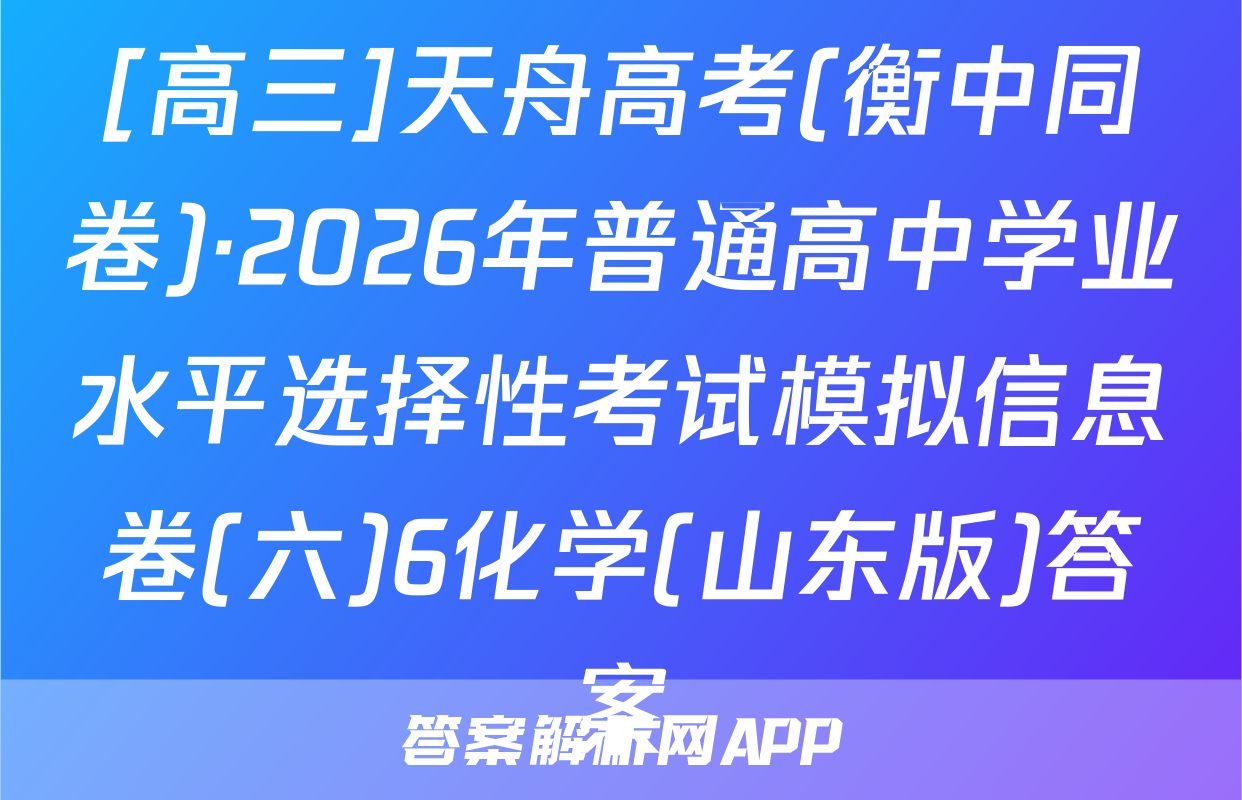 [高三]天舟高考(衡中同卷)·2026年普通高中学业水平选择性考试模拟信息卷(六)6化学(山东版)答案