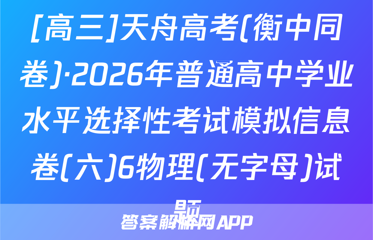 [高三]天舟高考(衡中同卷)·2026年普通高中学业水平选择性考试模拟信息卷(六)6物理(无字母)试题