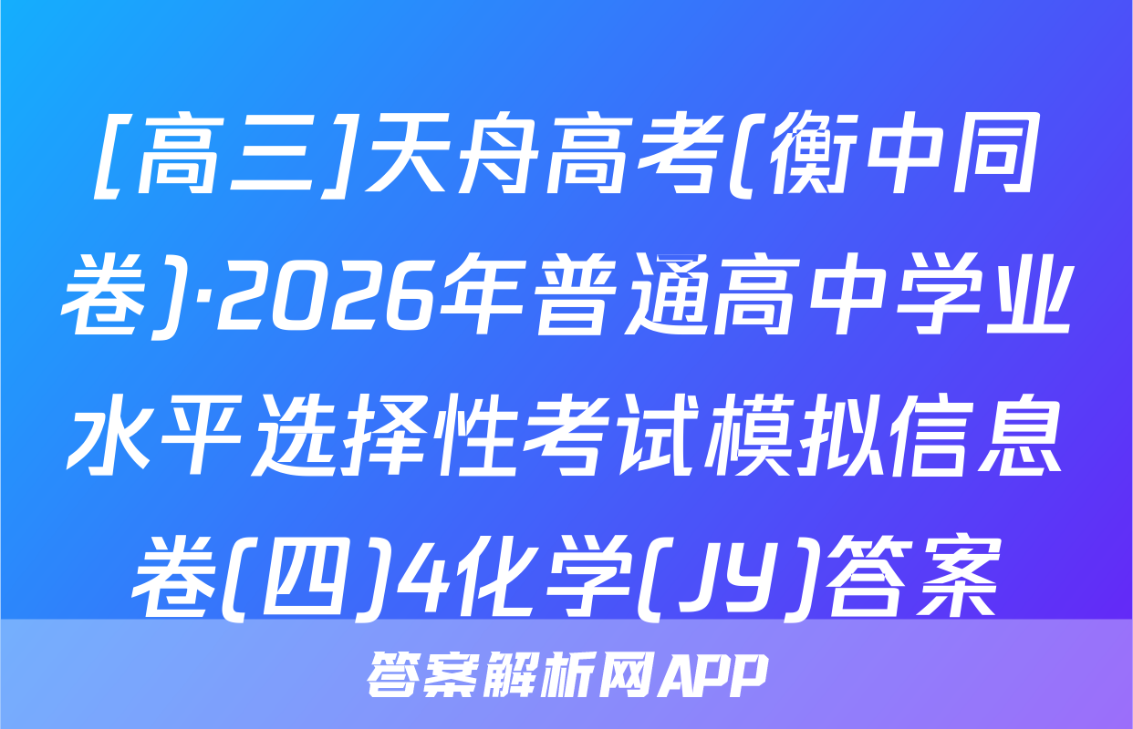 [高三]天舟高考(衡中同卷)·2026年普通高中学业水平选择性考试模拟信息卷(四)4化学(JY)答案