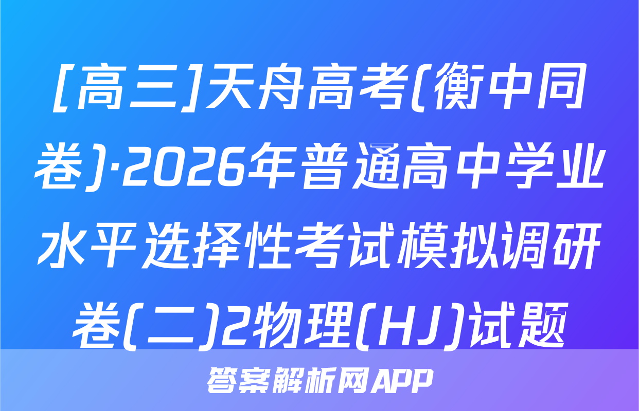 [高三]天舟高考(衡中同卷)·2026年普通高中学业水平选择性考试模拟调研卷(二)2物理(HJ)试题